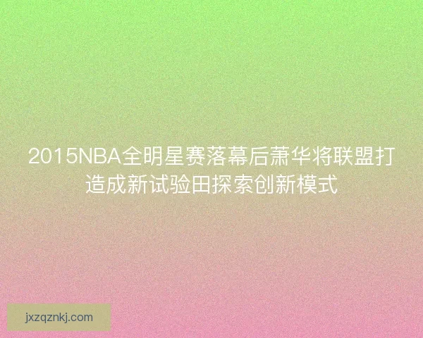 2015NBA全明星赛落幕后萧华将联盟打造成新试验田探索创新模式 2015NBA全明星赛落幕后萧华将联盟打造成新试验田探索创新模式