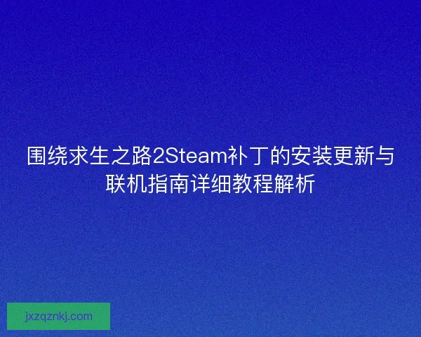 围绕求生之路2Steam补丁的安装更新与联机指南详细教程解析