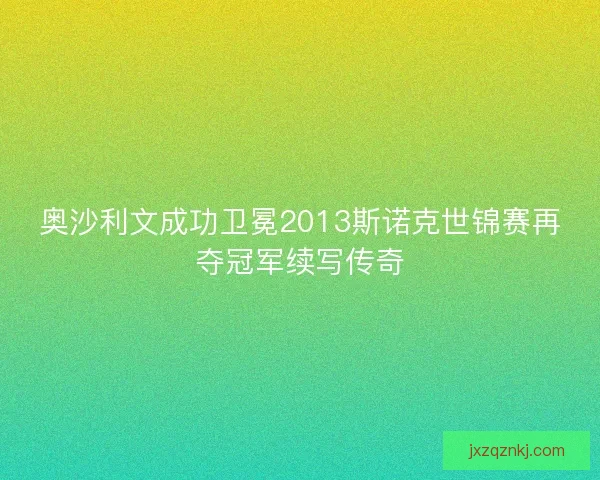 奥沙利文成功卫冕2013斯诺克世锦赛再夺冠军续写传奇