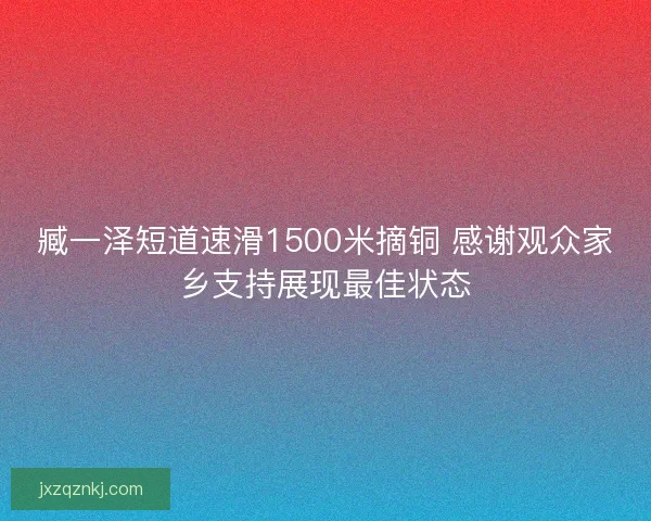 臧一泽短道速滑1500米摘铜 感谢观众家乡支持展现最佳状态