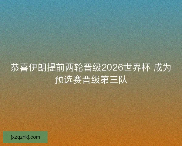 恭喜伊朗提前两轮晋级2026世界杯 成为预选赛晋级第三队