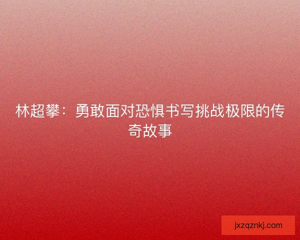林超攀：勇敢面对恐惧书写挑战极限的传奇故事