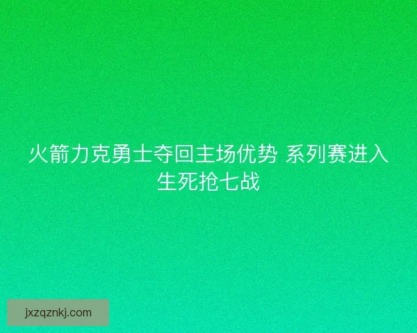 火箭力克勇士夺回主场优势 系列赛进入生死抢七战