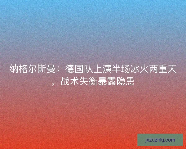 纳格尔斯曼：德国队上演半场冰火两重天，战术失衡暴露隐患