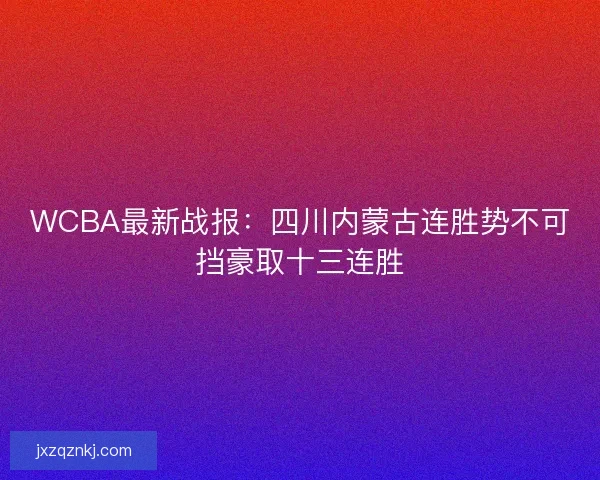 WCBA最新战报：四川内蒙古连胜势不可挡豪取十三连胜