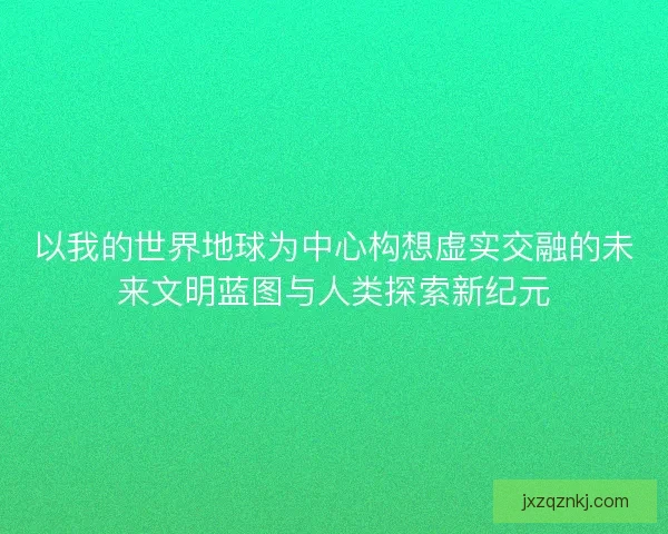 以我的世界地球为中心构想虚实交融的未来文明蓝图与人类探索新纪元