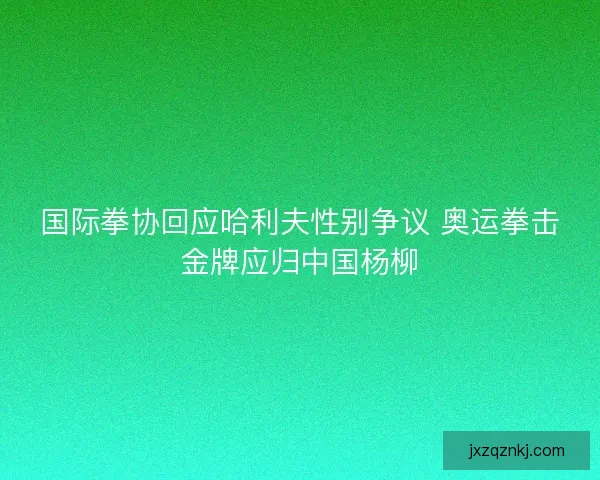 国际拳协回应哈利夫性别争议 奥运拳击金牌应归中国杨柳