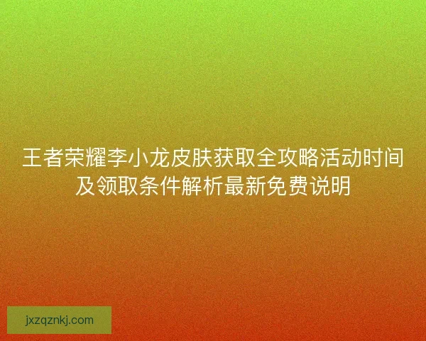王者荣耀李小龙皮肤获取全攻略活动时间及领取条件解析最新免费说明