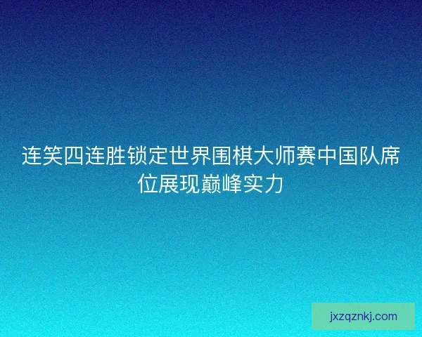 连笑四连胜锁定世界围棋大师赛中国队席位展现巅峰实力