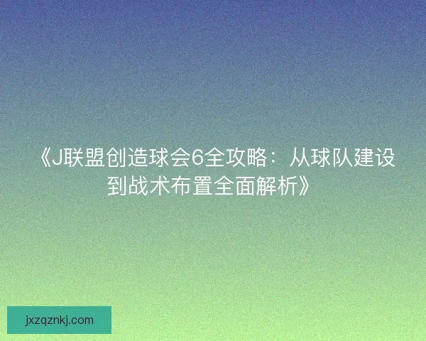 《J联盟创造球会6全攻略：从球队建设到战术布置全面解析》