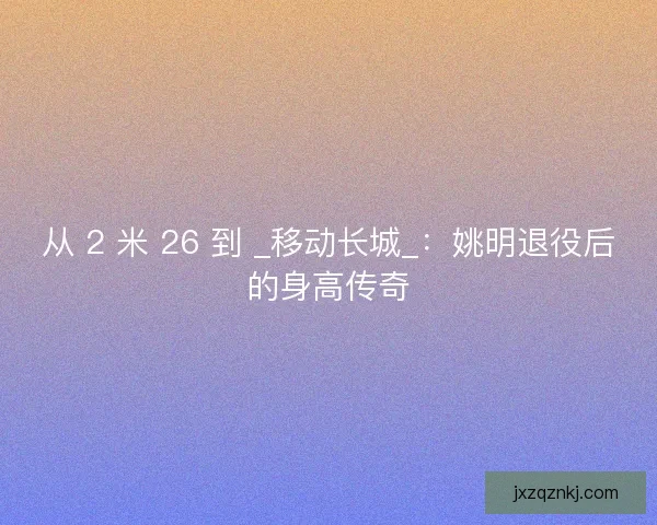 从 2 米 26 到 _移动长城_：姚明退役后的身高传奇