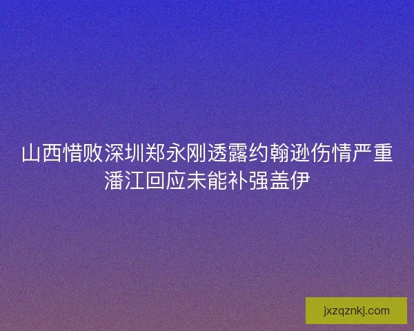 山西惜败深圳郑永刚透露约翰逊伤情严重潘江回应未能补强盖伊