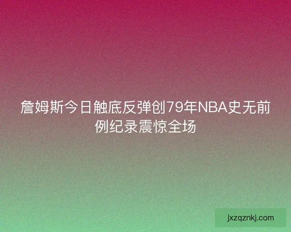 詹姆斯今日触底反弹创79年NBA史无前例纪录震惊全场