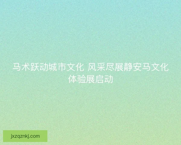 马术跃动城市文化 风采尽展静安马文化体验展启动
