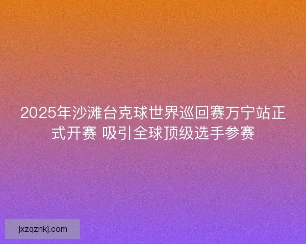 2025年沙滩台克球世界巡回赛万宁站正式开赛 吸引全球顶级选手参赛