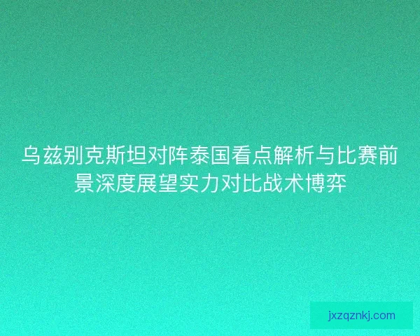 乌兹别克斯坦对阵泰国看点解析与比赛前景深度展望实力对比战术博弈