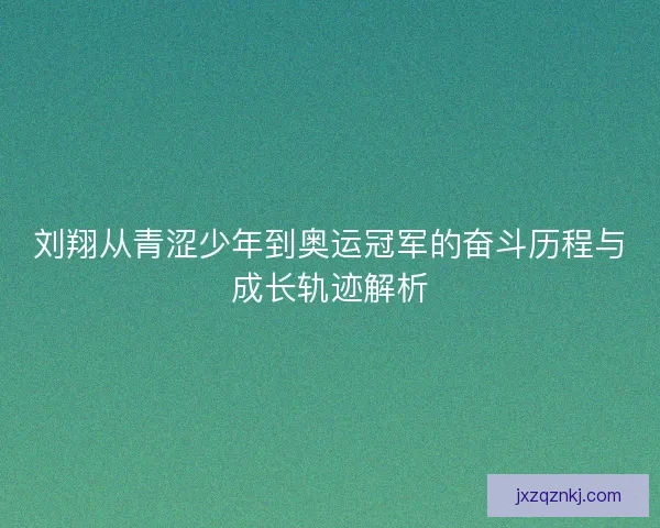 刘翔从青涩少年到奥运冠军的奋斗历程与成长轨迹解析