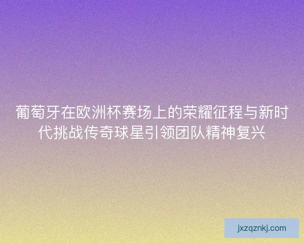 葡萄牙在欧洲杯赛场上的荣耀征程与新时代挑战传奇球星引领团队精神复兴