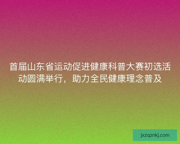 首届山东省运动促进健康科普大赛初选活动圆满举行,助力全民健康理念普及 首届山东省运动促进健康科普大赛初选活动圆满举行,助力全民健康理念普及