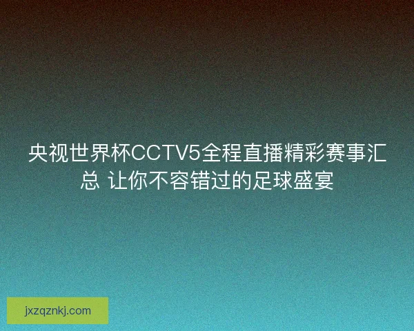央视世界杯CCTV5全程直播精彩赛事汇总 让你不容错过的足球盛宴