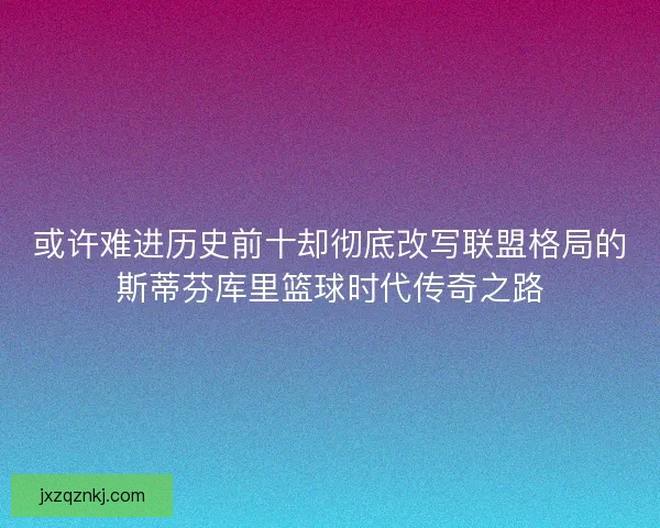 或许难进历史前十却彻底改写联盟格局的斯蒂芬库里篮球时代传奇之路
