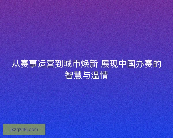从赛事运营到城市焕新 展现中国办赛的智慧与温情
