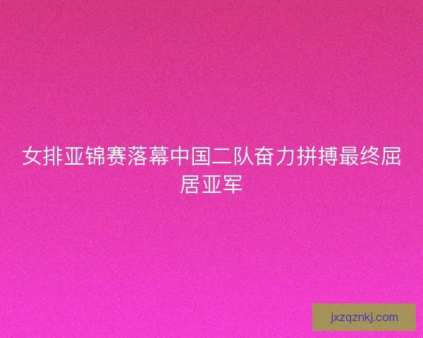 女排亚锦赛落幕中国二队奋力拼搏最终屈居亚军 女排亚锦赛落幕中国二队奋力拼搏最终屈居亚军