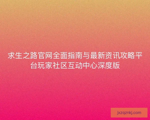 求生之路官网全面指南与最新资讯攻略平台玩家社区互动中心深度版 求生之路官网全面指南与最新资讯攻略平台玩家社区互动中心深度版