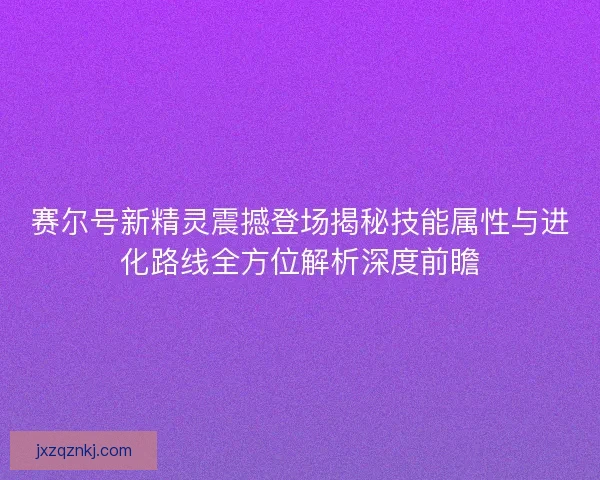 赛尔号新精灵震撼登场揭秘技能属性与进化路线全方位解析深度前瞻 赛尔号新精灵震撼登场揭秘技能属性与进化路线全方位解析深度前瞻