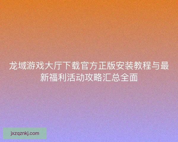 龙域游戏大厅下载官方正版安装教程与最新福利活动攻略汇总全面