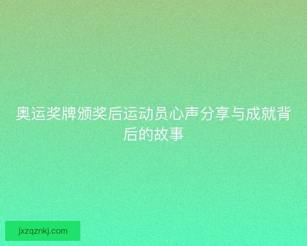 奥运奖牌颁奖后运动员心声分享与成就背后的故事 奥运奖牌颁奖后运动员心声分享与成就背后的故事