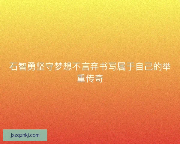 石智勇坚守梦想不言弃书写属于自己的举重传奇