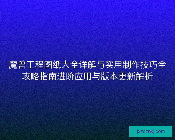 魔兽工程图纸大全详解与实用制作技巧全攻略指南进阶应用与版本更新解析