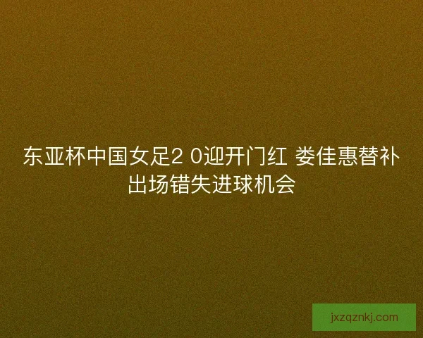 东亚杯中国女足2 0迎开门红 娄佳惠替补出场错失进球机会